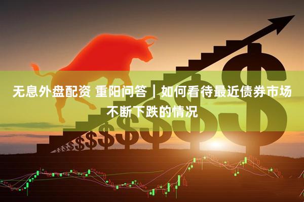 无息外盘配资 重阳问答︱如何看待最近债券市场不断下跌的情况