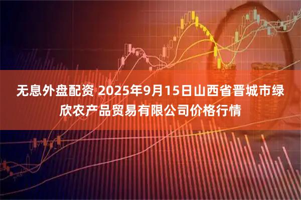 无息外盘配资 2025年9月15日山西省晋城市绿欣农产品贸易有限公司价格行情