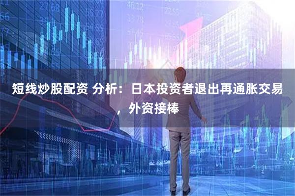 短线炒股配资 分析：日本投资者退出再通胀交易，外资接棒