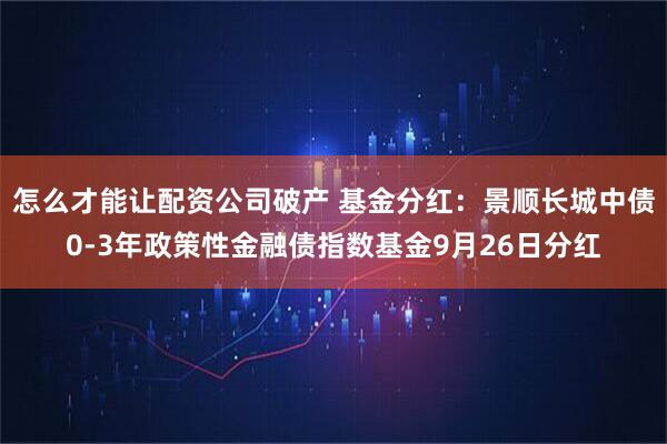 怎么才能让配资公司破产 基金分红：景顺长城中债0-3年政策性金融债指数基金9月26日分红