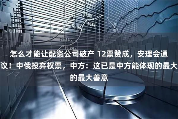 怎么才能让配资公司破产 12票赞成，安理会通过决议！中俄投弃权票，中方：这已是中方能体现的最大善意
