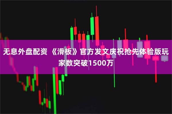 无息外盘配资 《滑板》官方发文庆祝抢先体验版玩家数突破1500万