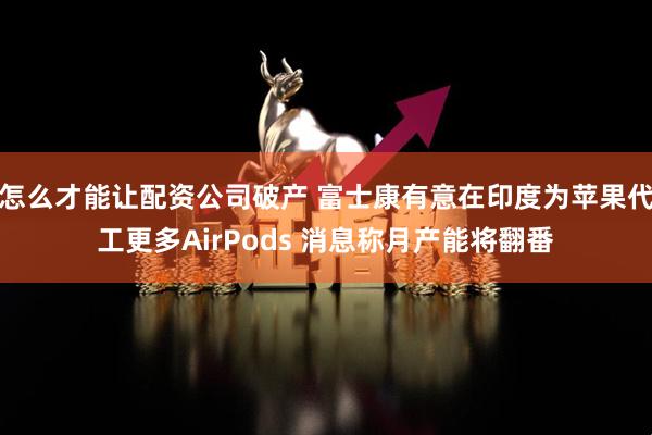 怎么才能让配资公司破产 富士康有意在印度为苹果代工更多AirPods 消息称月产能将翻番