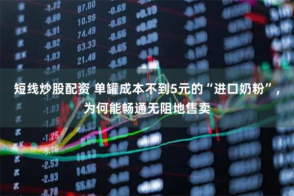 短线炒股配资 单罐成本不到5元的“进口奶粉”，为何能畅通无阻地售卖
