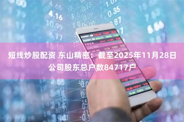 短线炒股配资 东山精密：截至2025年11月28日公司股东总户数84717户