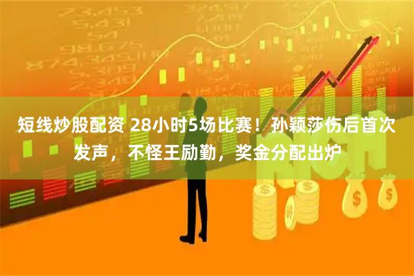 短线炒股配资 28小时5场比赛！孙颖莎伤后首次发声，不怪王励勤，奖金分配出炉