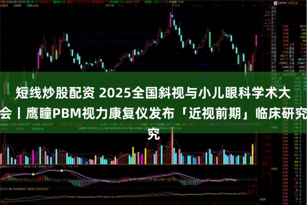 短线炒股配资 2025全国斜视与小儿眼科学术大会丨鹰瞳PBM视力康复仪发布「近视前期」临床研究