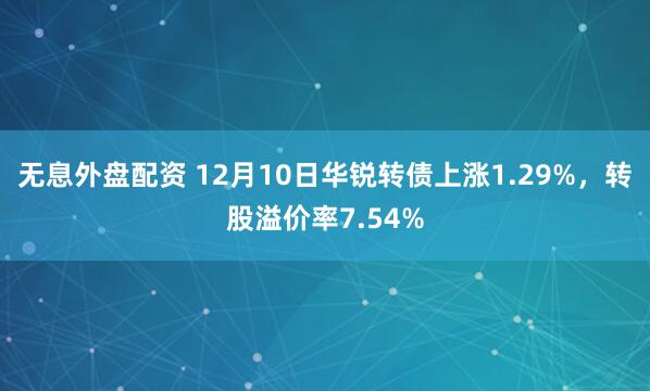 无息外盘配资 12月10日华锐转债上涨1.29%，转股溢价率7.54%