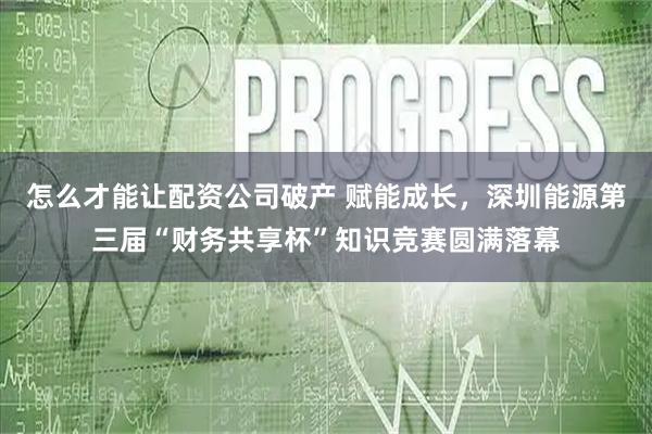 怎么才能让配资公司破产 赋能成长，深圳能源第三届“财务共享杯”知识竞赛圆满落幕