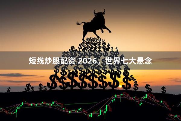 短线炒股配资 2026，世界七大悬念
