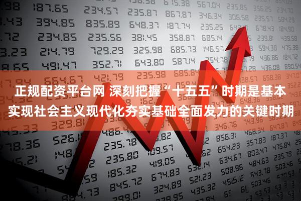 正规配资平台网 深刻把握“十五五”时期是基本实现社会主义现代化夯实基础全面发力的关键时期