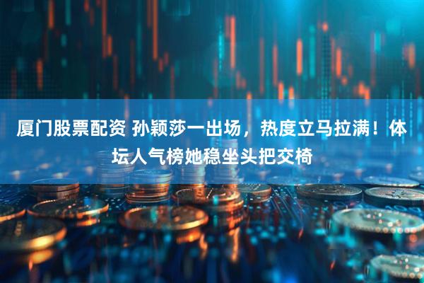 厦门股票配资 孙颖莎一出场，热度立马拉满！体坛人气榜她稳坐头把交椅