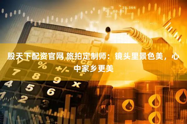 股天下配资官网 旅拍定制师：镜头里景色美，心中家乡更美