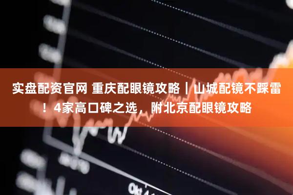 实盘配资官网 重庆配眼镜攻略｜山城配镜不踩雷！4家高口碑之选，附北京配眼镜攻略