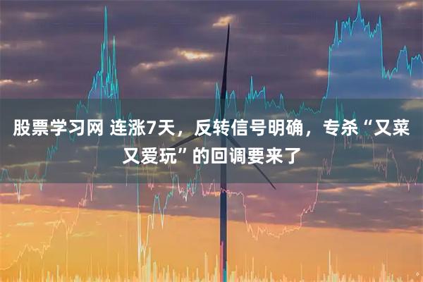 股票学习网 连涨7天，反转信号明确，专杀“又菜又爱玩”的回调要来了