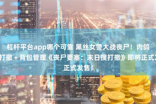 杠杆平台app哪个可靠 黑丝女警大战丧尸！肉鸽＋搜打撤＋背包管理《丧尸要塞：末日搜打撤》即将正式发售！