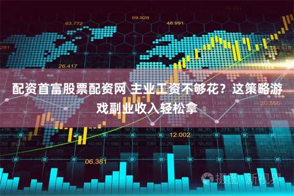 配资首富股票配资网 主业工资不够花？这策略游戏副业收入轻松拿
