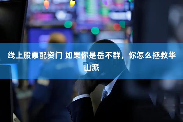 线上股票配资门 如果你是岳不群，你怎么拯救华山派