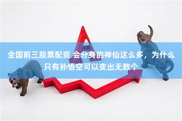 全国前三股票配资 会分身的神仙这么多，为什么只有孙悟空可以变出无数个