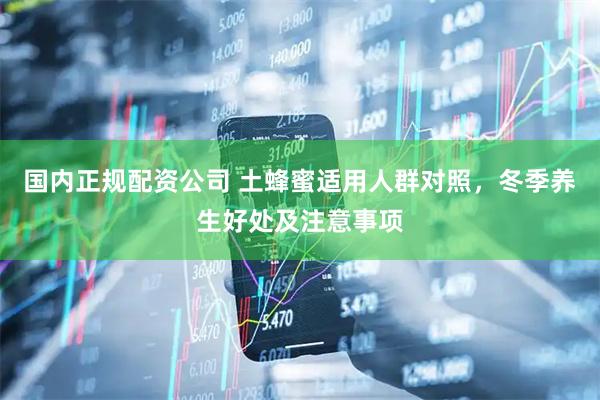 国内正规配资公司 土蜂蜜适用人群对照，冬季养生好处及注意事项