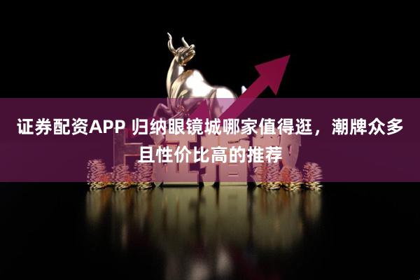 证券配资APP 归纳眼镜城哪家值得逛，潮牌众多且性价比高的推荐