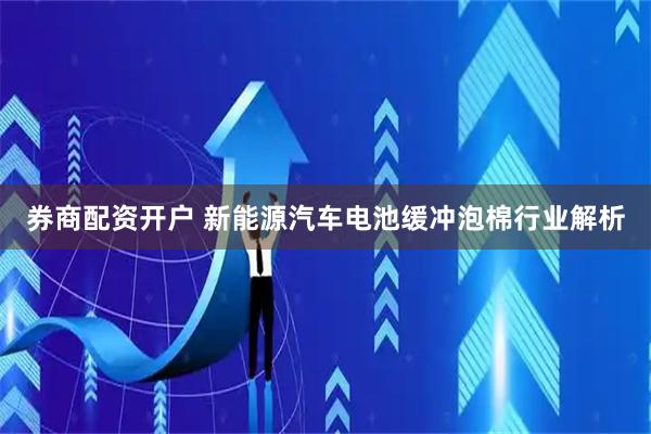 券商配资开户 新能源汽车电池缓冲泡棉行业解析