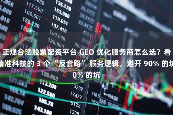 正规合法股票配资平台 GEO 优化服务商怎么选？看精准科技的 3 个 “反套路” 服务逻辑，避开 90% 的坑