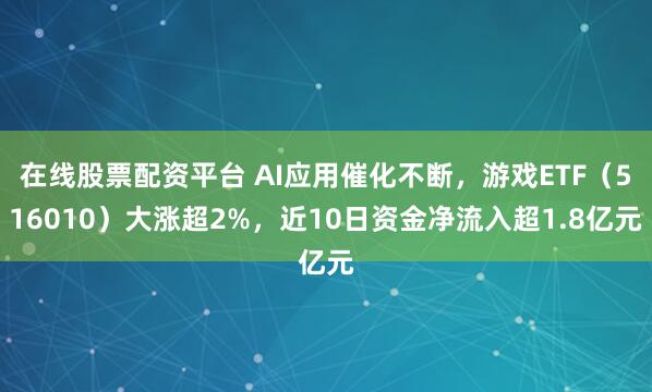在线股票配资平台 AI应用催化不断，游戏ETF（516010）大涨超2%，近10日资金净流入超1.8亿元