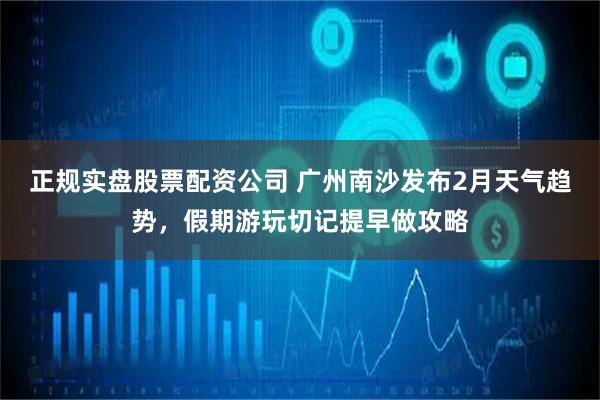 正规实盘股票配资公司 广州南沙发布2月天气趋势，假期游玩切记提早做攻略