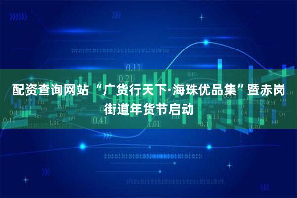 配资查询网站 “广货行天下·海珠优品集”暨赤岗街道年货节启动
