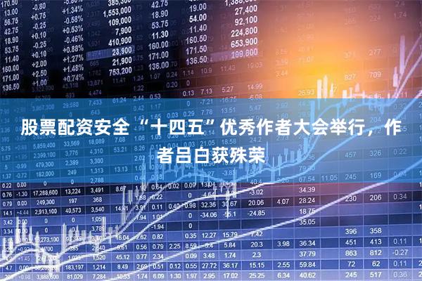 股票配资安全 “十四五”优秀作者大会举行，作者吕白获殊荣