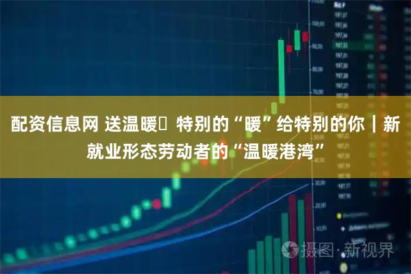 配资信息网 送温暖・特别的“暖”给特别的你｜新就业形态劳动者的“温暖港湾”