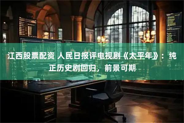 江西股票配资 人民日报评电视剧《太平年》：纯正历史剧回归，前景可期