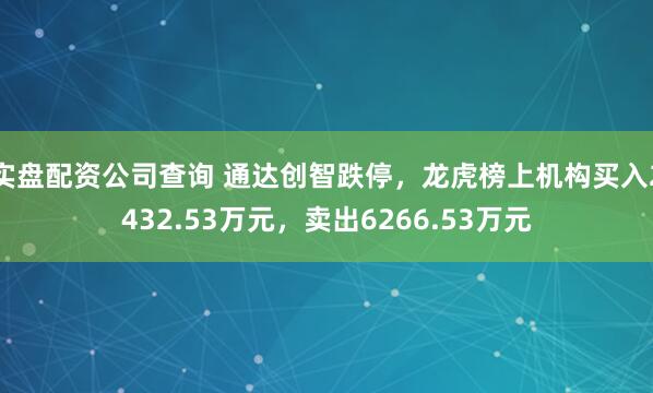 实盘配资公司查询 通达创智跌停，龙虎榜上机构买入2432.53万元，卖出6266.53万元