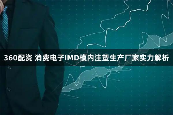 360配资 消费电子IMD模内注塑生产厂家实力解析