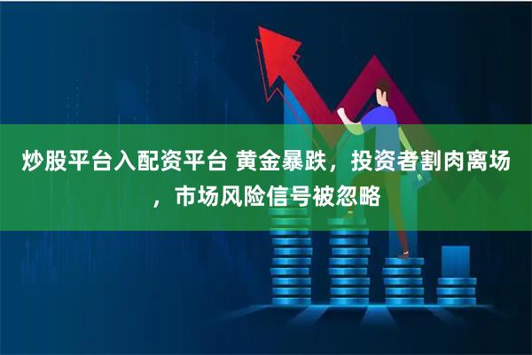 炒股平台入配资平台 黄金暴跌，投资者割肉离场，市场风险信号被忽略