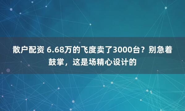 散户配资 6.68万的飞度卖了3000台？别急着鼓掌，这是场精心设计的
