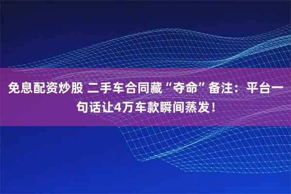 免息配资炒股 二手车合同藏“夺命”备注：平台一句话让4万车款瞬间蒸发！