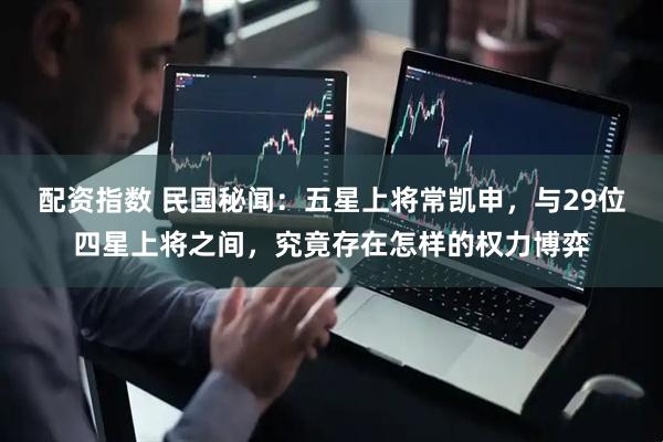 配资指数 民国秘闻：五星上将常凯申，与29位四星上将之间，究竟存在怎样的权力博弈