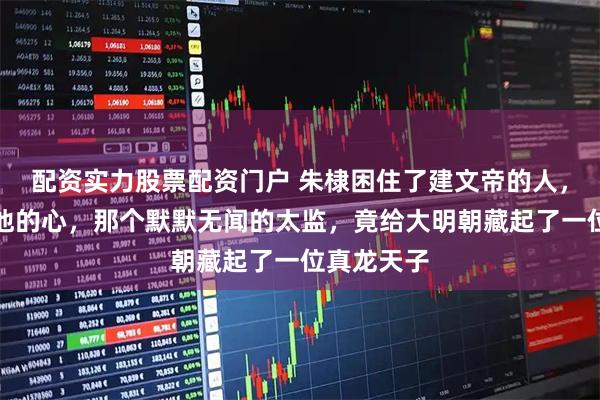 配资实力股票配资门户 朱棣困住了建文帝的人，却没困住他的心，那个默默无闻的太监，竟给大明朝藏起了一位真龙天子