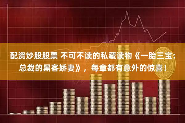 配资炒股股票 不可不读的私藏读物《一胎三宝：总裁的黑客娇妻》，每章都有意外的惊喜！