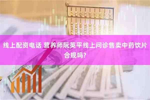 线上配资电话 营养师阮英平线上问诊售卖中药饮片合规吗?