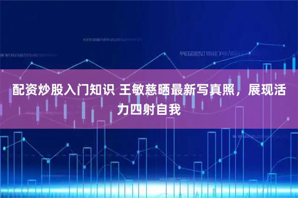 配资炒股入门知识 王敏慈晒最新写真照,展现活力四射自我