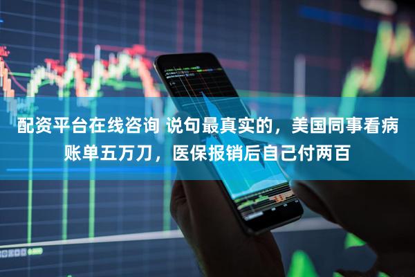 配资平台在线咨询 说句最真实的，美国同事看病账单五万刀，医保报销后自己付两百