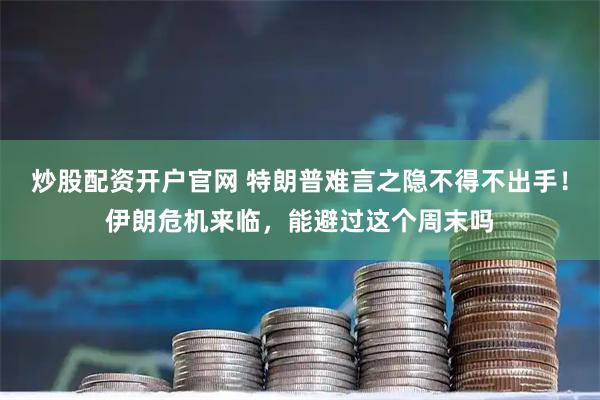 炒股配资开户官网 特朗普难言之隐不得不出手！伊朗危机来临，能避过这个周末吗