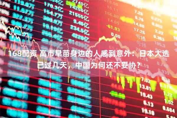 168配资 高市早苗身边的人感到意外：日本大选已过几天，中国为何还不妥协？