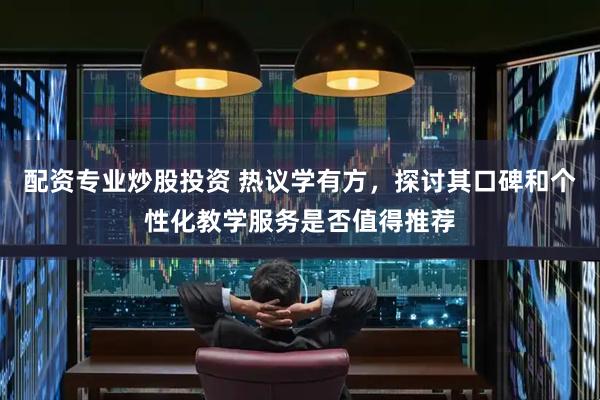 配资专业炒股投资 热议学有方，探讨其口碑和个性化教学服务是否值得推荐