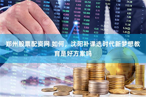 郑州股票配资网 如何，沈阳补课选时代新梦想教育是好方案吗