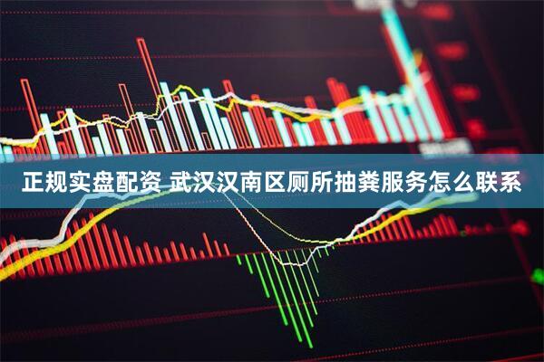 正规实盘配资 武汉汉南区厕所抽粪服务怎么联系