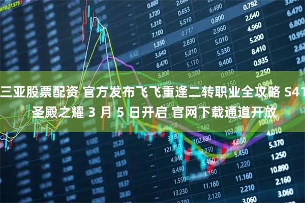 三亚股票配资 官方发布飞飞重逢二转职业全攻略 S41 圣殿之耀 3 月 5 日开启 官网下载通道开放